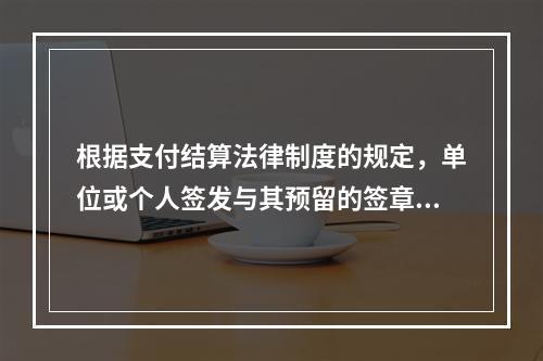 根据支付结算法律制度的规定，单位或个人签发与其预留的签章不符