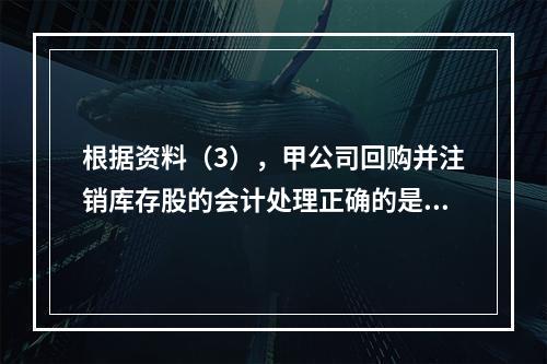 根据资料（3），甲公司回购并注销库存股的会计处理正确的是（　