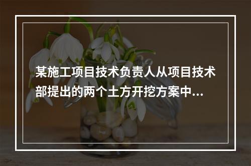 某施工项目技术负责人从项目技术部提出的两个土方开挖方案中选定