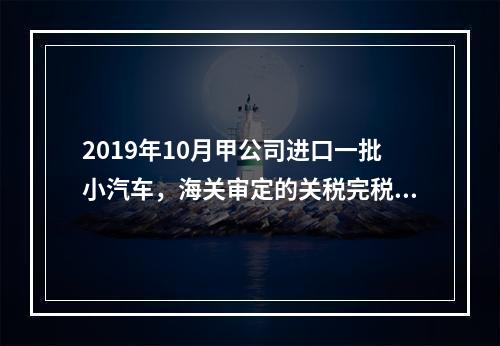 2019年10月甲公司进口一批小汽车，海关审定的关税完税价格