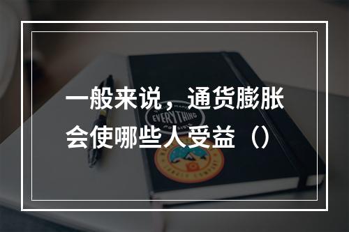 一般来说，通货膨胀会使哪些人受益（）