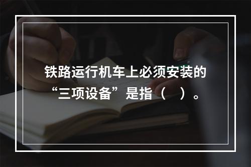 铁路运行机车上必须安装的“三项设备”是指（　）。