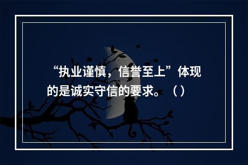 “执业谨慎，信誉至上”体现的是诚实守信的要求。（ ）