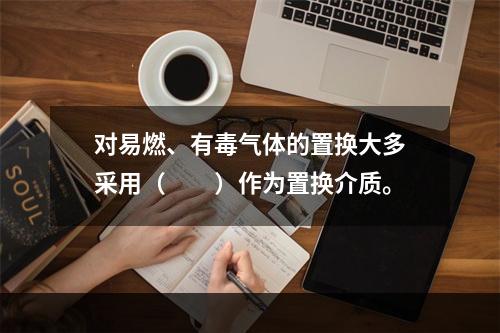 对易燃、有毒气体的置换大多采用（　　）作为置换介质。