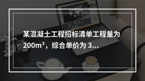 某混凝土工程招标清单工程量为 200m³，综合单价为 300