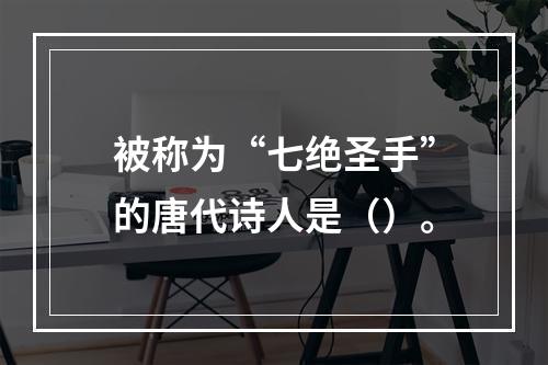 被称为“七绝圣手”的唐代诗人是（）。