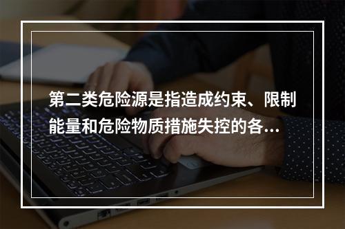 第二类危险源是指造成约束、限制能量和危险物质措施失控的各种不