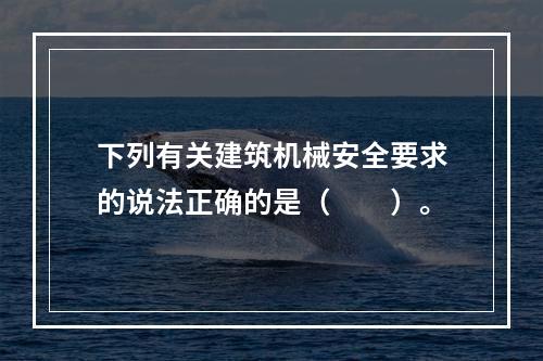 下列有关建筑机械安全要求的说法正确的是（　　）。