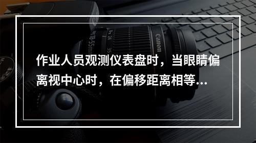 作业人员观测仪表盘时，当眼睛偏离视中心时，在偏移距离相等的情