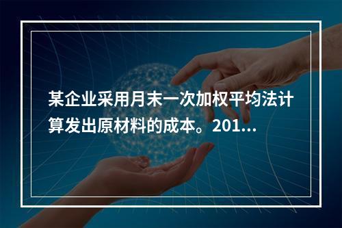 某企业采用月末一次加权平均法计算发出原材料的成本。2016年