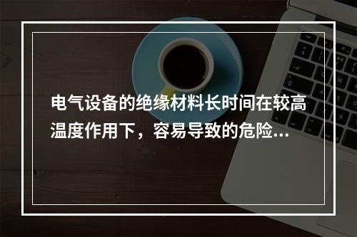 电气设备的绝缘材料长时间在较高温度作用下，容易导致的危险状况