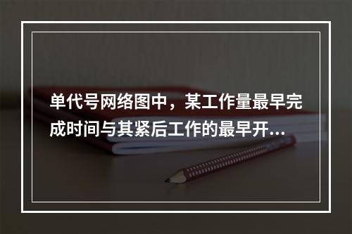 单代号网络图中，某工作量最早完成时间与其紧后工作的最早开始