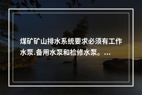 煤矿矿山排水系统要求必须有工作水泵.备用水泵和检修水泵。工作