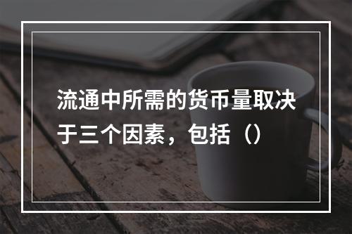 流通中所需的货币量取决于三个因素，包括（）