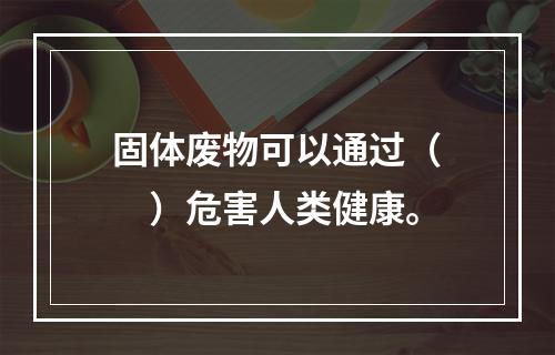 固体废物可以通过（　　）危害人类健康。