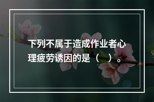 下列不属于造成作业者心理疲劳诱因的是（　）。