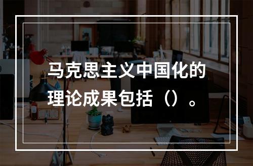 马克思主义中国化的理论成果包括（）。