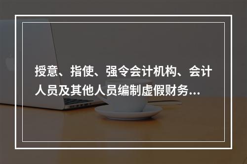 授意、指使、强令会计机构、会计人员及其他人员编制虚假财务会计