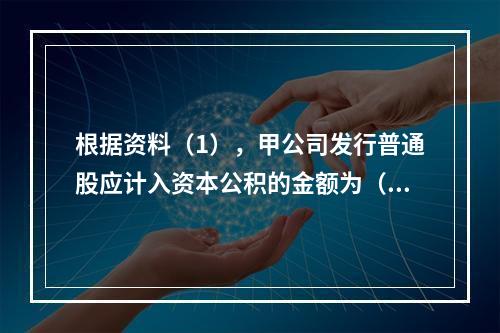 根据资料（1），甲公司发行普通股应计入资本公积的金额为（　）