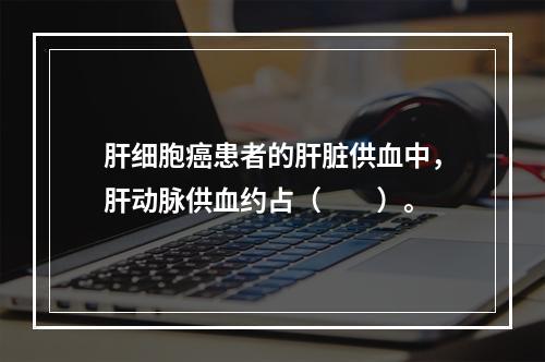 肝细胞癌患者的肝脏供血中，肝动脉供血约占（　　）。