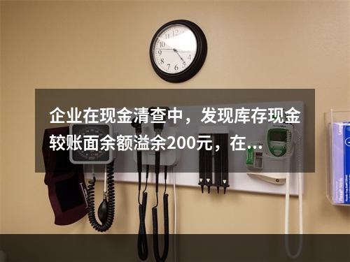 企业在现金清查中，发现库存现金较账面余额溢余200元，在未经