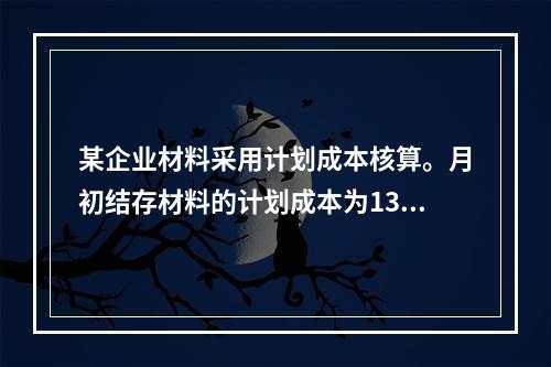 某企业材料采用计划成本核算。月初结存材料的计划成本为130万