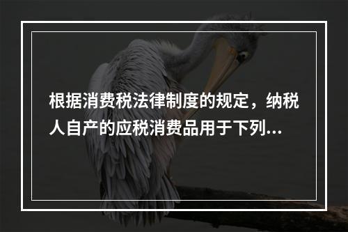 根据消费税法律制度的规定，纳税人自产的应税消费品用于下列项目