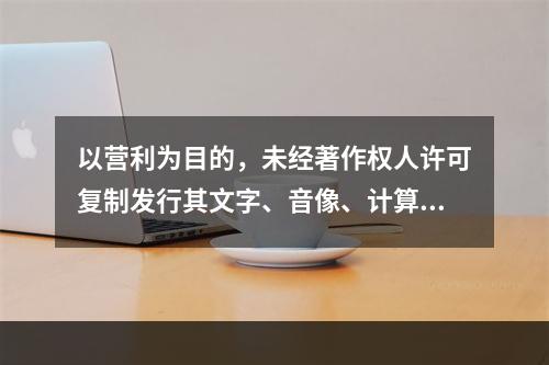 以营利为目的，未经著作权人许可复制发行其文字、音像、计算机软