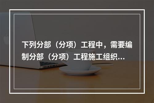 下列分部（分项）工程中，需要编制分部（分项）工程施工组织设计