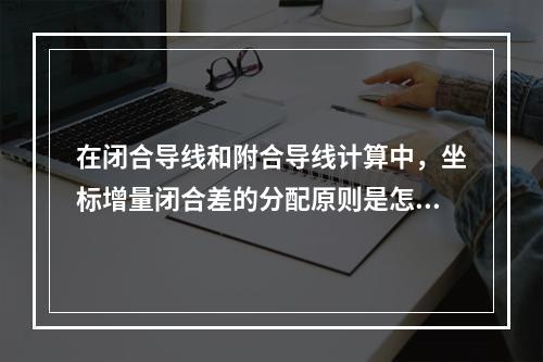 在闭合导线和附合导线计算中，坐标增量闭合差的分配原则是怎样