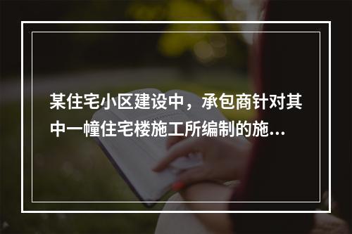 某住宅小区建设中，承包商针对其中一幢住宅楼施工所编制的施工组