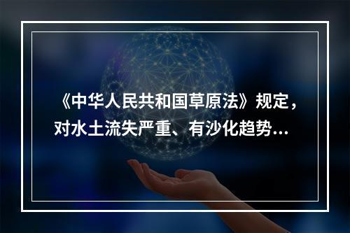 《中华人民共和国草原法》规定，对水土流失严重、有沙化趋势、需