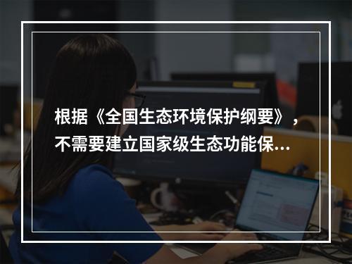 根据《全国生态环境保护纲要》，不需要建立国家级生态功能保护区