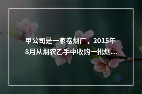 甲公司是一家卷烟厂，2015年8月从烟农乙手中收购一批烟叶，