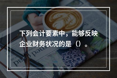 下列会计要素中，能够反映企业财务状况的是（）。