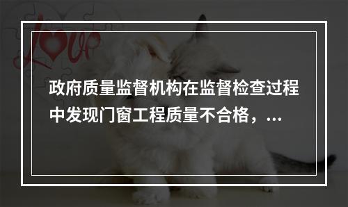 政府质量监督机构在监督检查过程中发现门窗工程质量不合格，并查