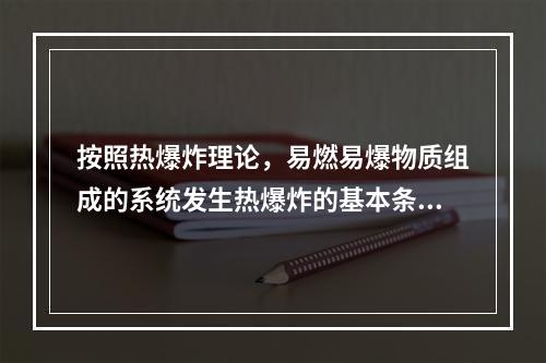 按照热爆炸理论，易燃易爆物质组成的系统发生热爆炸的基本条件是