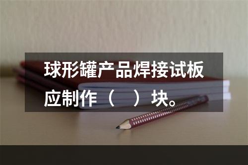 球形罐产品焊接试板应制作（　）块。