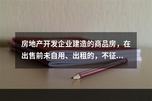 房地产开发企业建造的商品房，在出售前未自用、出租的，不征收房