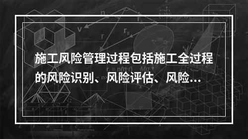 施工风险管理过程包括施工全过程的风险识别、风险评估、风险应对