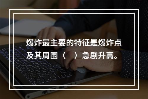 爆炸最主要的特征是爆炸点及其周围（　）急剧升高。