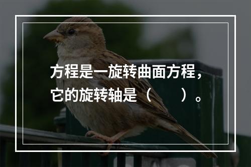 方程是一旋转曲面方程，它的旋转轴是（　　）。