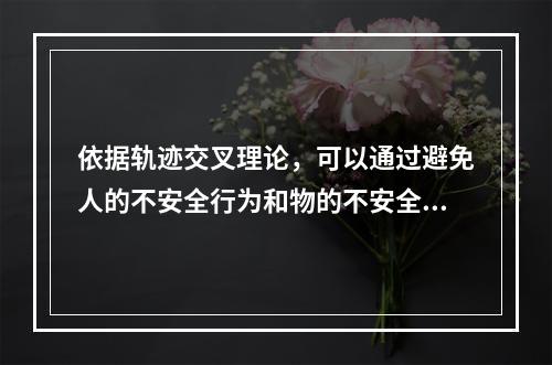 依据轨迹交叉理论，可以通过避免人的不安全行为和物的不安全状态