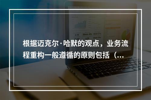 根据迈克尔·哈默的观点，业务流程重构一般遵循的原则包括（　