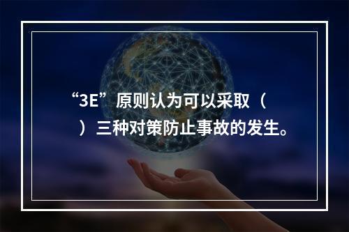 “3E”原则认为可以采取（　　）三种对策防止事故的发生。