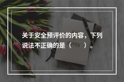 关于安全预评价的内容，下列说法不正确的是（　　）。