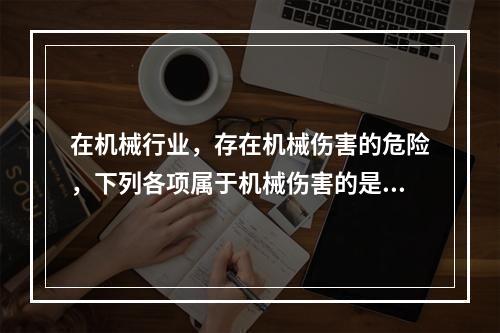 在机械行业，存在机械伤害的危险，下列各项属于机械伤害的是（　