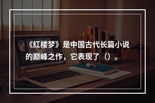 《红楼梦》是中国古代长篇小说的巅峰之作，它表现了（）。