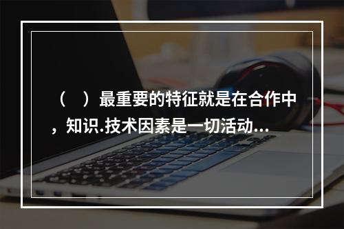 （　）最重要的特征就是在合作中，知识.技术因素是一切活动的