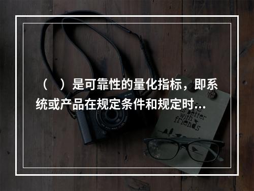 （　）是可靠性的量化指标，即系统或产品在规定条件和规定时间内